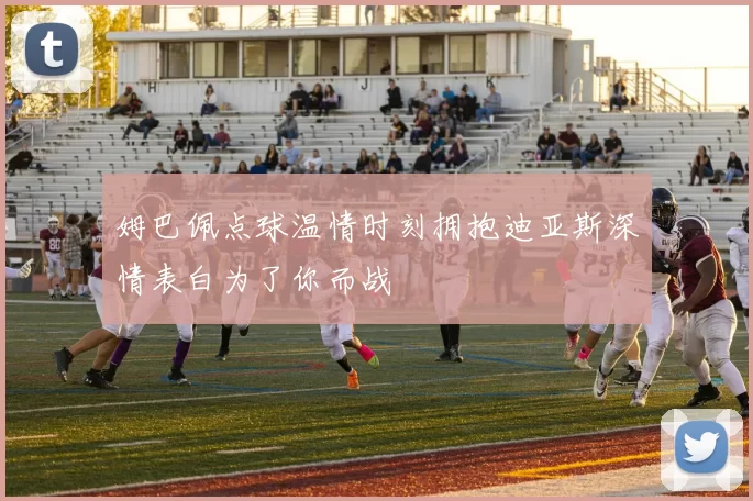 姆巴佩点球温情时刻拥抱迪亚斯深情表白为了你而战