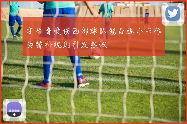 字母哥受伤西部球队能否选小卡作为替补规则引发热议