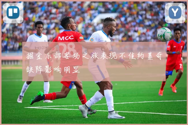 掘金东部客场之旅表现不佳约基奇缺阵影响明显