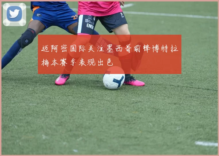 迈阿密国际关注墨西哥前锋博特拉梅本赛季表现出色