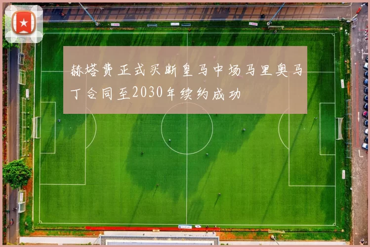 赫塔费正式买断皇马中场马里奥马丁合同至2030年续约成功