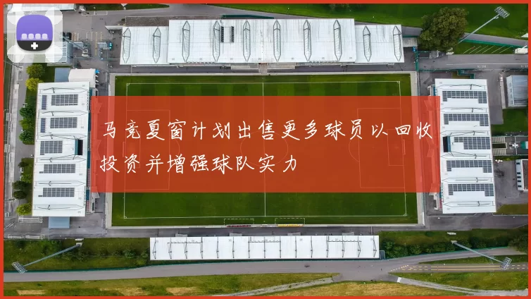 马竞夏窗计划出售更多球员以回收投资并增强球队实力
