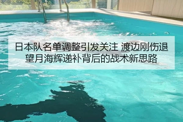 日本队名单调整引发关注 渡边刚伤退望月海辉递补背后的战术新思路